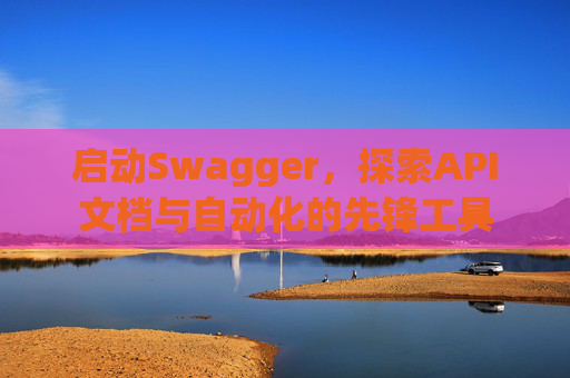 启动Swagger，探索API文档与自动化的先锋工具